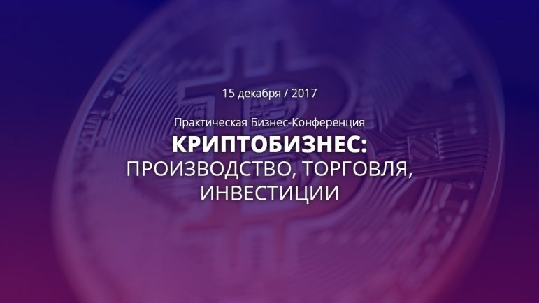 Практическая Бизнес-Конференция «Криптобизнес: производство, торговля, инвестиции» 