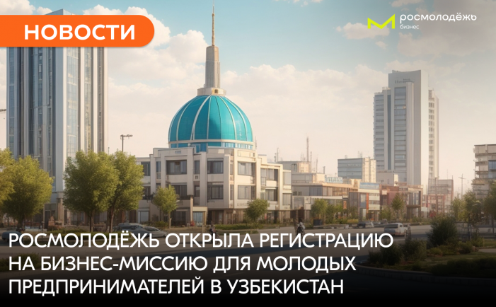 Росмолодёжь открыла регистрацию на бизнес-миссию для молодых предпринимателей в Узбекистан